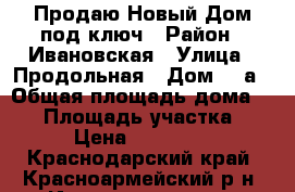 Продаю Новый Дом под ключ › Район ­ Ивановская › Улица ­ Продольная › Дом ­ 1а › Общая площадь дома ­ 65 › Площадь участка ­ 588 › Цена ­ 2 550 000 - Краснодарский край, Красноармейский р-н, Ивановская ст-ца Недвижимость » Дома, коттеджи, дачи продажа   . Краснодарский край